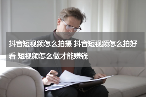 抖音短视频怎么拍摄 抖音短视频怎么拍好看 短视频怎么做才能赚钱