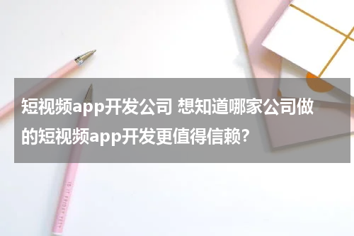 短视频app开发公司 想知道哪家公司做的短视频app开发更值得信赖？