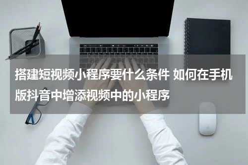 搭建短视频小程序要什么条件 如何在手机版抖音中增添视频中的小程序