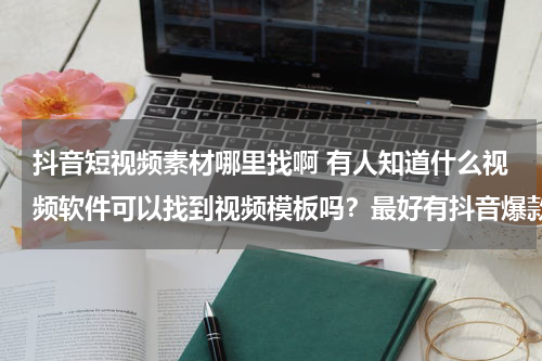 抖音短视频素材哪里找啊 有人知道什么视频软件可以找到视频模板吗？最好有抖音爆款的那种。