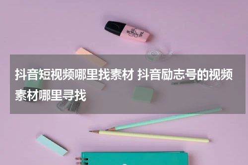 抖音短视频哪里找素材 抖音励志号的视频素材哪里寻找