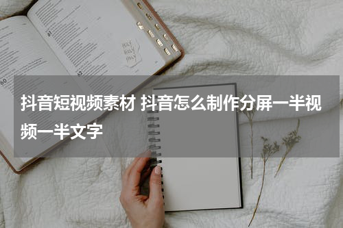 抖音短视频素材 抖音怎么制作分屏一半视频一半文字