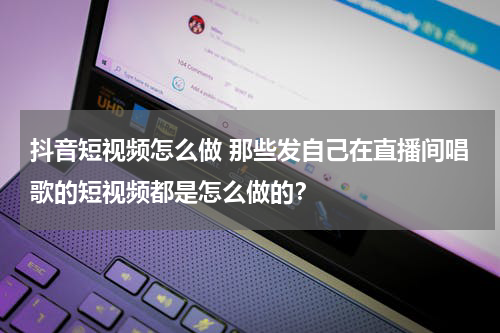 抖音短视频怎么做 那些发自己在直播间唱歌的短视频都是怎么做的？