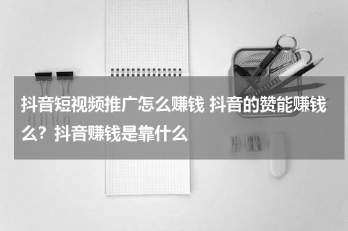 抖音短视频推广怎么赚钱 抖音的赞能赚钱么？抖音赚钱是靠什么