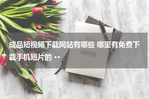 成品短视频下载网站有哪些 哪里有免费下载手机短片的 ··