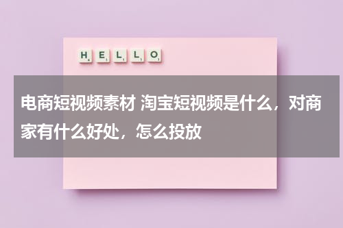 电商短视频素材 淘宝短视频是什么，对商家有什么好处，怎么投放