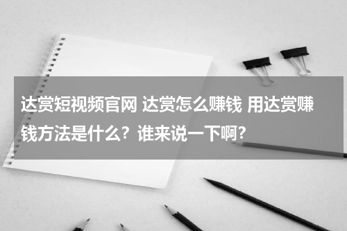 达赏短视频官网 达赏怎么赚钱 用达赏赚钱方法是什么？谁来说一下啊？