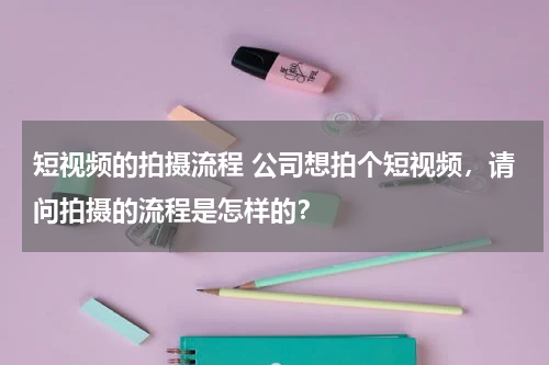 短视频的拍摄流程 公司想拍个短视频，请问拍摄的流程是怎样的？