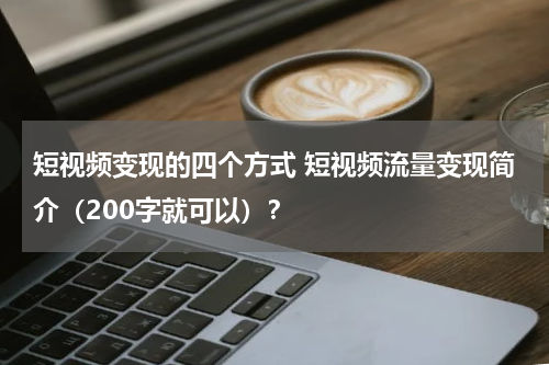 短视频变现的四个方式 短视频流量变现简介（200字就可以）？