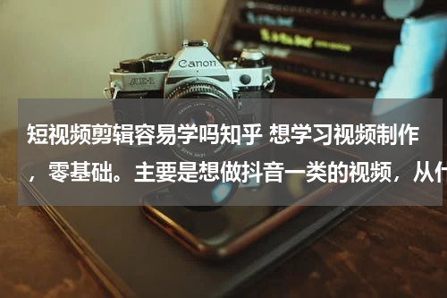 短视频剪辑容易学吗知乎 想学习视频制作，零基础。主要是想做抖音一类的视频，从什么入门比较好，是先学习AE 还是Pr？