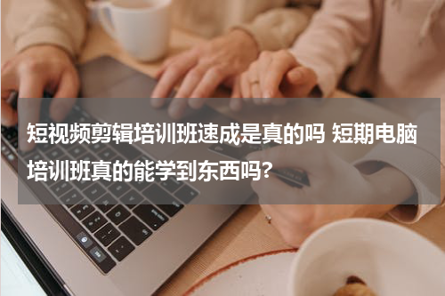 短视频剪辑培训班速成是真的吗 短期电脑培训班真的能学到东西吗?
