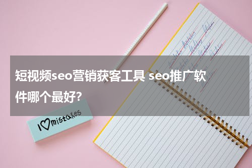 短视频seo营销获客工具 seo推广软件哪个最好？