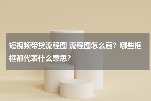 短视频带货流程图 流程图怎么画？哪些框框都代表什么意思？