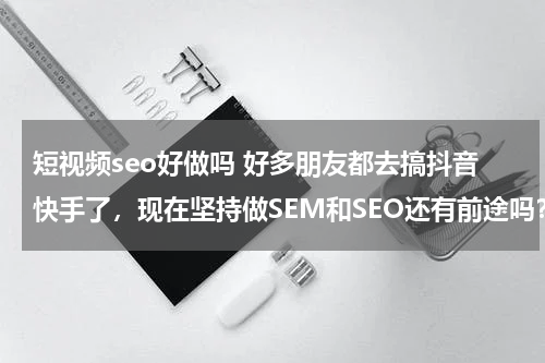 短视频seo好做吗 好多朋友都去搞抖音快手了，现在坚持做SEM和SEO还有前途吗？