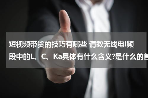 短视频带货的技巧有哪些 请教无线电l频段中的L、C、Ka具体有什么含义?是什么的首字母吗？