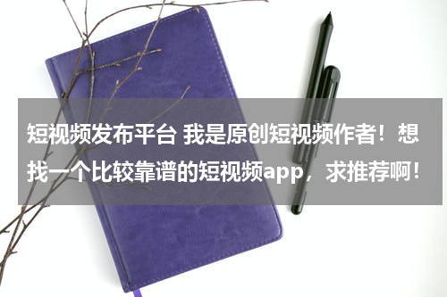 短视频发布平台 我是原创短视频作者！想找一个比较靠谱的短视频app，求推荐啊！