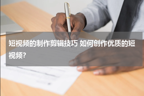 短视频的制作剪辑技巧 如何创作优质的短视频？