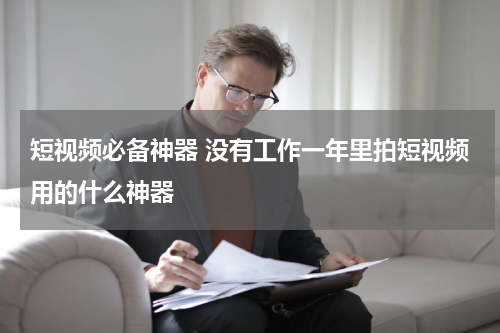 短视频必备神器 没有工作一年里拍短视频用的什么神器