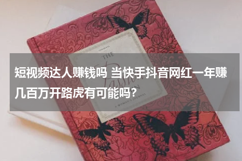 短视频达人赚钱吗 当快手抖音网红一年赚几百万开路虎有可能吗？