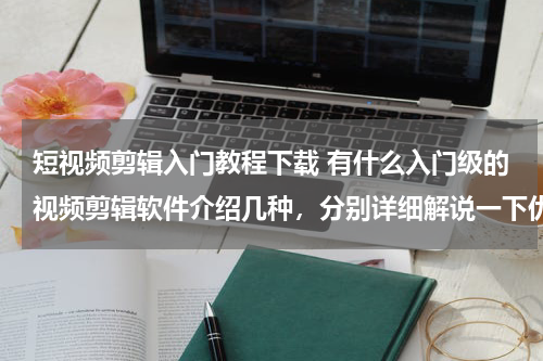 短视频剪辑入门教程下载 有什么入门级的视频剪辑软件介绍几种，分别详细解说一下优缺点