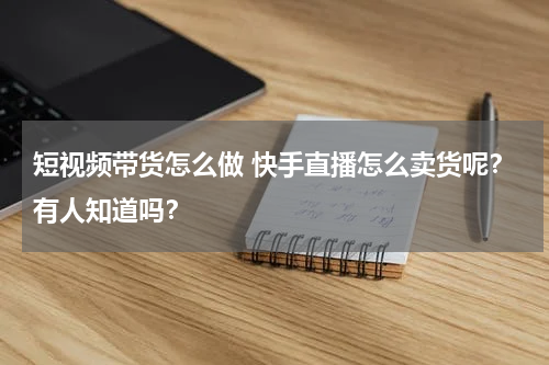 短视频带货怎么做 快手直播怎么卖货呢？有人知道吗？