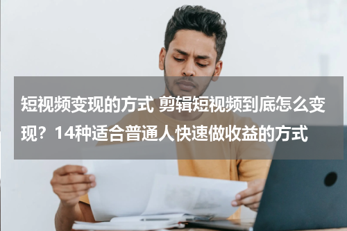 短视频变现的方式 剪辑短视频到底怎么变现？14种适合普通人快速做收益的方式