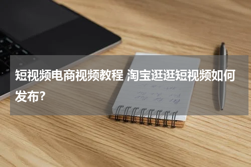 短视频电商视频教程 淘宝逛逛短视频如何发布？