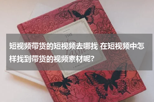 短视频带货的短视频去哪找 在短视频中怎样找到带货的视频素材呢?