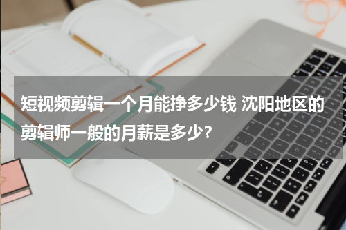 短视频剪辑一个月能挣多少钱 沈阳地区的剪辑师一般的月薪是多少？