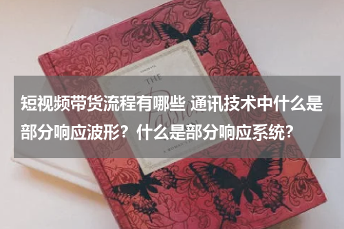 短视频带货流程有哪些 通讯技术中什么是部分响应波形？什么是部分响应系统？