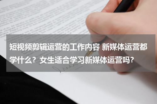 短视频剪辑运营的工作内容 新媒体运营都学什么？女生适合学习新媒体运营吗？