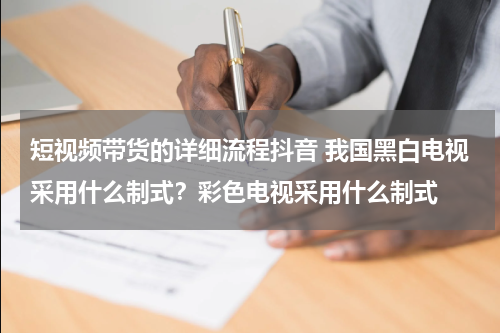 短视频带货的详细流程抖音 我国黑白电视采用什么制式？彩色电视采用什么制式