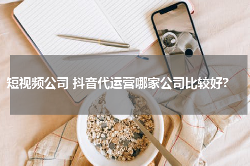 短视频公司 抖音代运营哪家公司比较好?