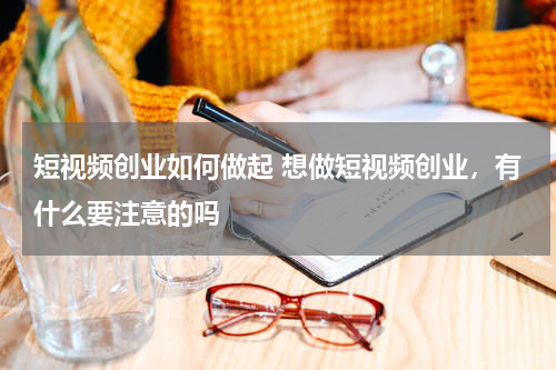 短视频创业如何做起 想做短视频创业，有什么要注意的吗