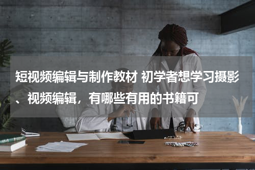 短视频编辑与制作教材 初学者想学习摄影、视频编辑，有哪些有用的书籍可