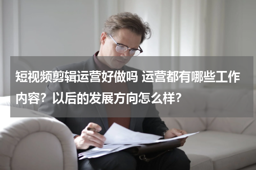 短视频剪辑运营好做吗 运营都有哪些工作内容？以后的发展方向怎么样？
