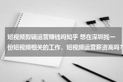 短视频剪辑运营赚钱吗知乎 想在深圳找一份短视频相关的工作，短视频运营薪资高吗？