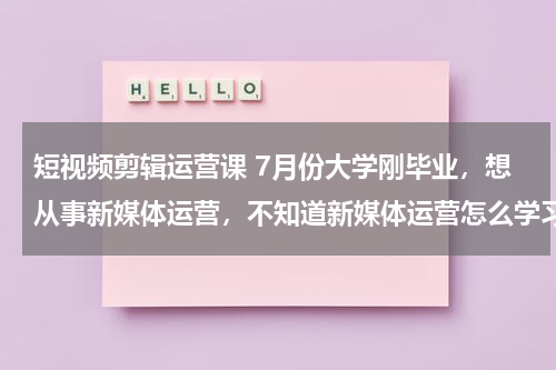 短视频剪辑运营课 7月份大学刚毕业，想从事新媒体运营，不知道新媒体运营怎么学习好？