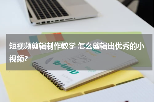 短视频剪辑制作教学 怎么剪辑出优秀的小视频？