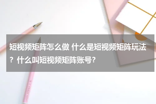短视频矩阵怎么做 什么是短视频矩阵玩法？什么叫短视频矩阵账号？