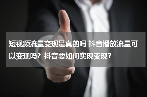 短视频流量变现是真的吗 抖音播放流量可以变现吗？抖音要如何实现变现？