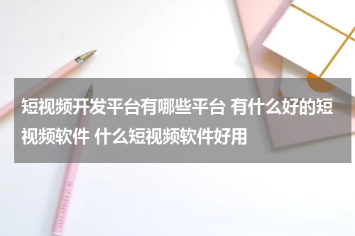短视频开发平台有哪些平台 有什么好的短视频软件 什么短视频软件好用
