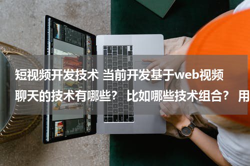 短视频开发技术 当前开发基于web视频聊天的技术有哪些？ 比如哪些技术组合？ 用什么语言开发？当前主流的解决方案？