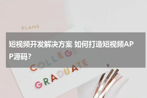 短视频开发解决方案 如何打造短视频APP源码？