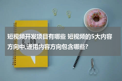 短视频开发项目有哪些 短视频的5大内容方向中,通用内容方向包含哪些?