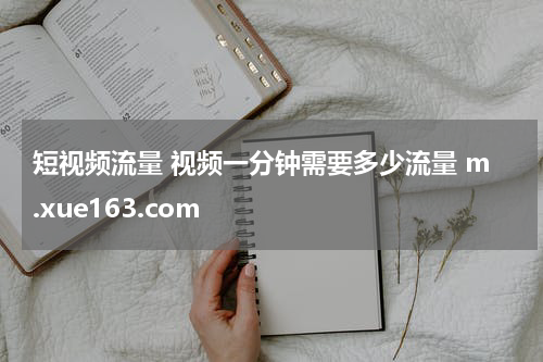 短视频流量 视频一分钟需要多少流量 m.xue163.com