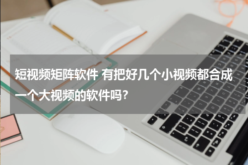短视频矩阵软件 有把好几个小视频都合成一个大视频的软件吗？