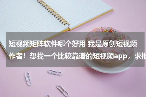 短视频矩阵软件哪个好用 我是原创短视频作者！想找一个比较靠谱的短视频app，求推荐啊！