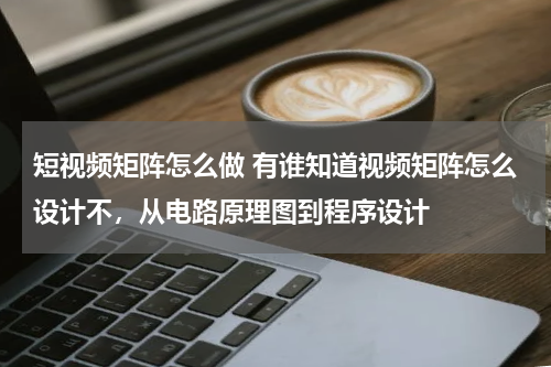 短视频矩阵怎么做 有谁知道视频矩阵怎么设计不，从电路原理图到程序设计