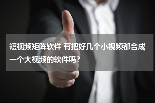 短视频矩阵软件 有把好几个小视频都合成一个大视频的软件吗？